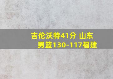 吉伦沃特41分 山东男篮130-117福建